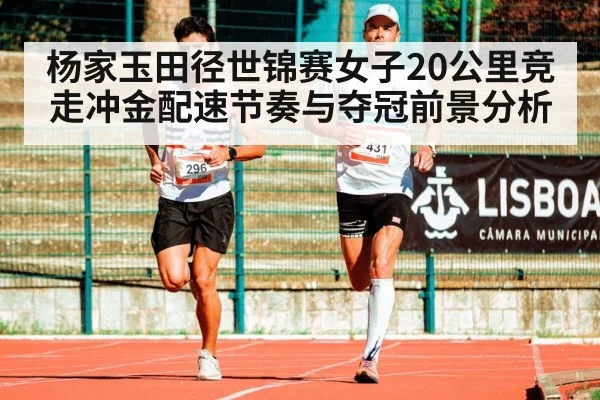 杨家玉田径世锦赛女子20公里竞走冲金配速节奏与夺冠前景分析