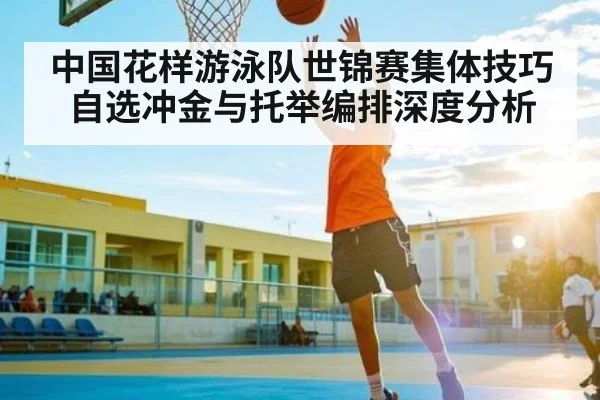 中国花样游泳队世锦赛集体技巧自选冲金与托举编排深度分析