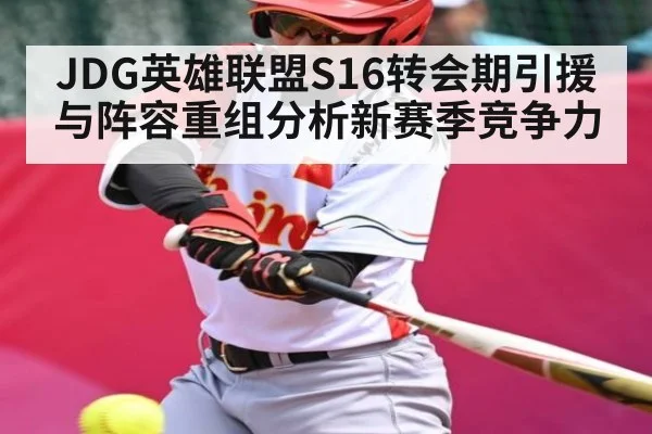 JDG英雄联盟S16转会期引援与阵容重组分析新赛季竞争力